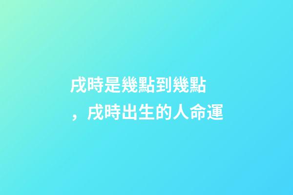 戌時是幾點到幾點，戌時出生的人命運